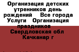 Организация детских утренников,день рождений. - Все города Услуги » Организация праздников   . Свердловская обл.,Качканар г.